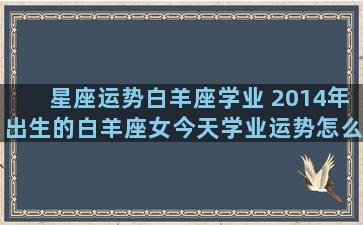 星座运势白羊座学业 2014年出生的白羊座女今天学业运势怎么样